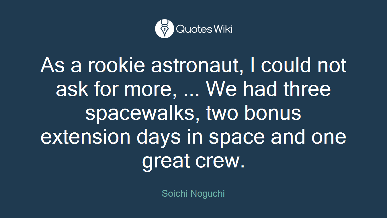 As a rookie astronaut, I could not ask for more, ... We had three spacewalks, two bonus extension days in space and one great crew.