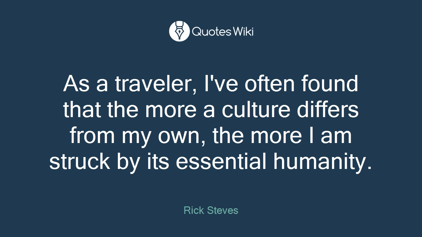 As a traveler, I've often found that the more a culture differs from my own, the more I am struck by its essential humanity.