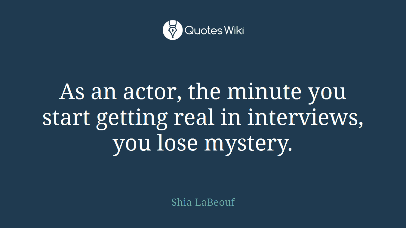As an actor, the minute you start getting real in interviews, you lose mystery.