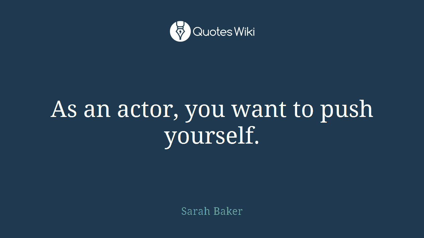 As an actor, you want to push yourself.