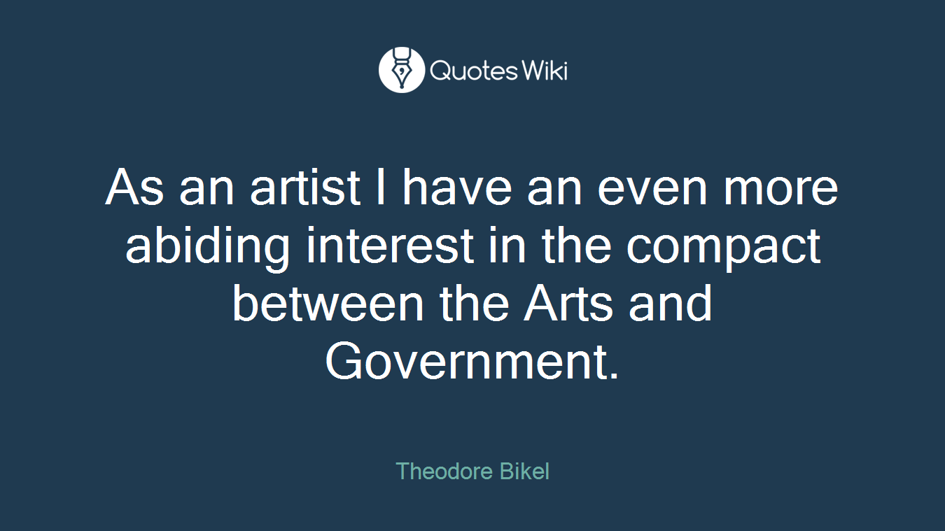 As an artist I have an even more abiding interest in the compact between the Arts and Government.
