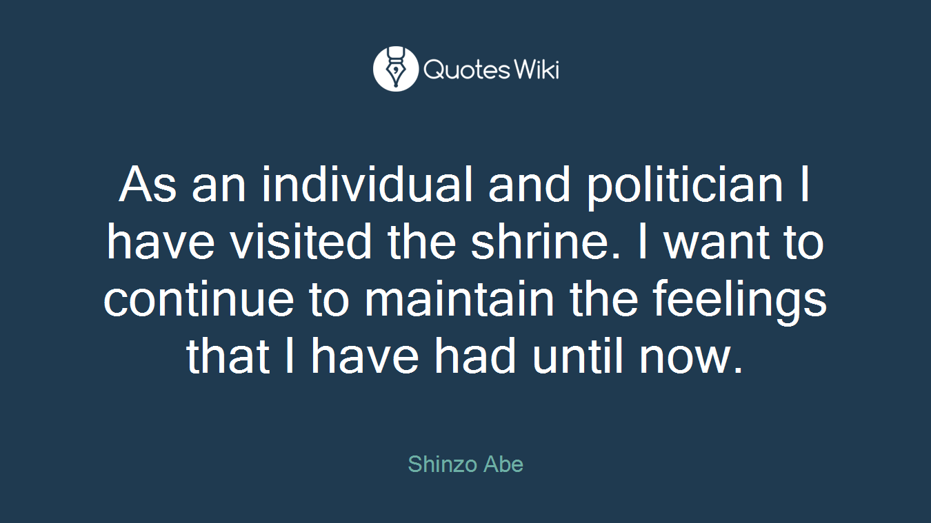 As an individual and politician I have visited the shrine. I want to continue to maintain the feelings that I have had until now.