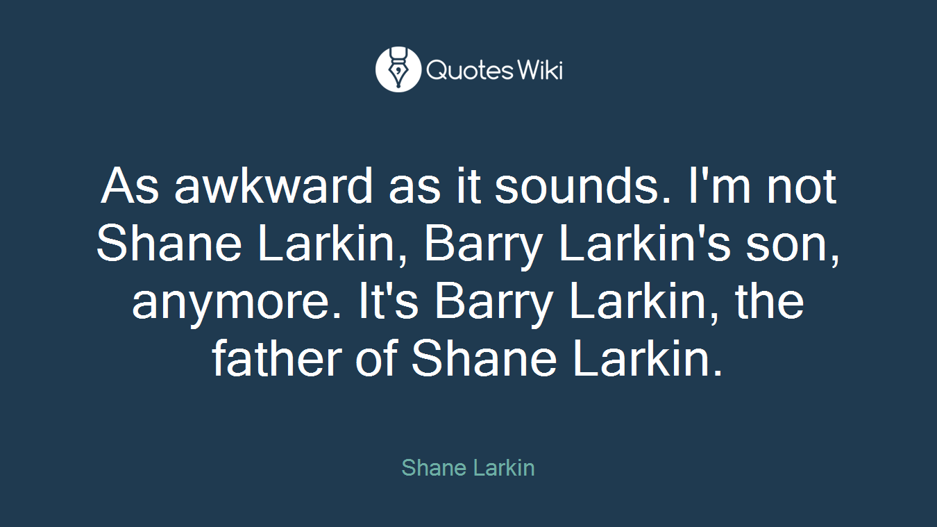 As awkward as it sounds. I'm not Shane Larkin, Barry Larkin's son, anymore. It's Barry Larkin, the father of Shane Larkin.