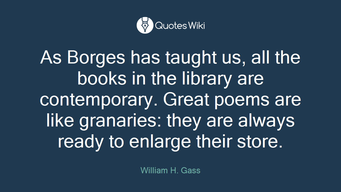 As Borges has taught us, all the books in the library are contemporary. Great poems are like granaries: they are always ready to enlarge their store.