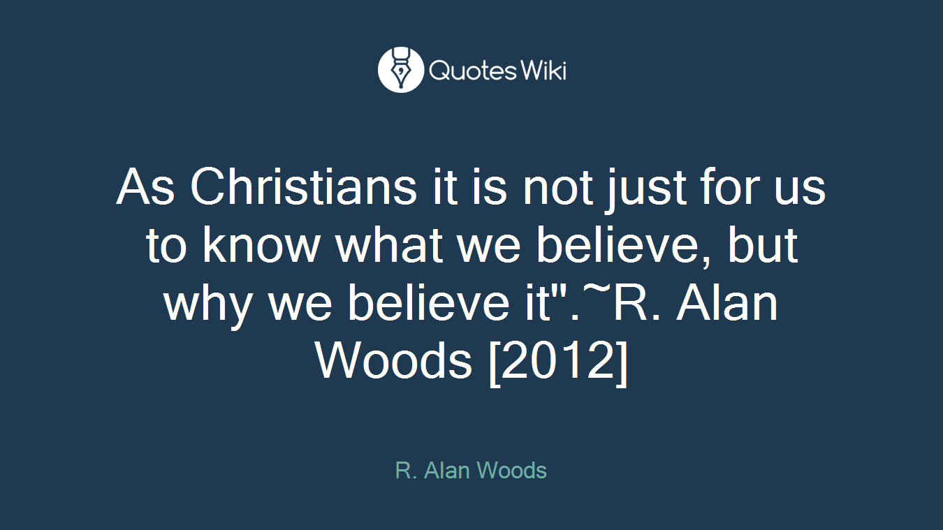 As Christians it is not just for us to know what we believe, but why we believe it".~R. Alan Woods [2012]