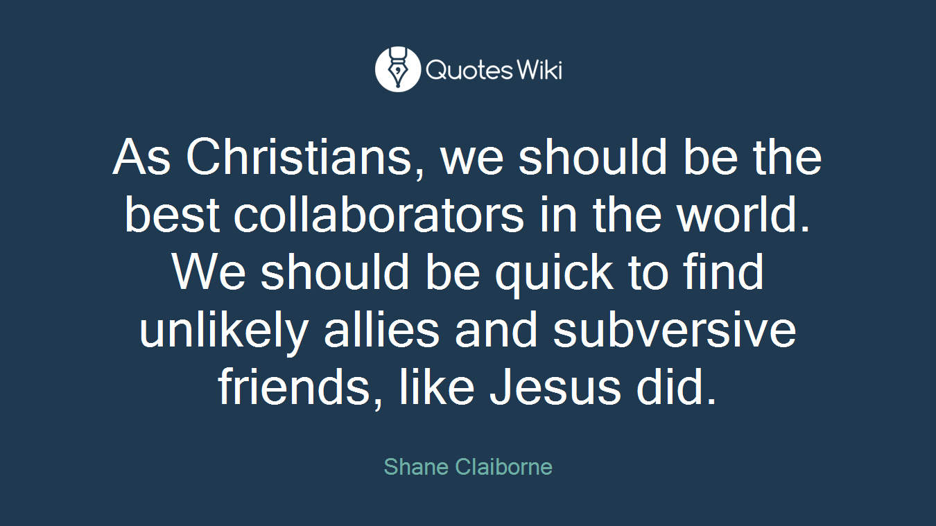 As Christians, we should be the best collaborators in the world. We should be quick to find unlikely allies and subversive friends, like Jesus did.