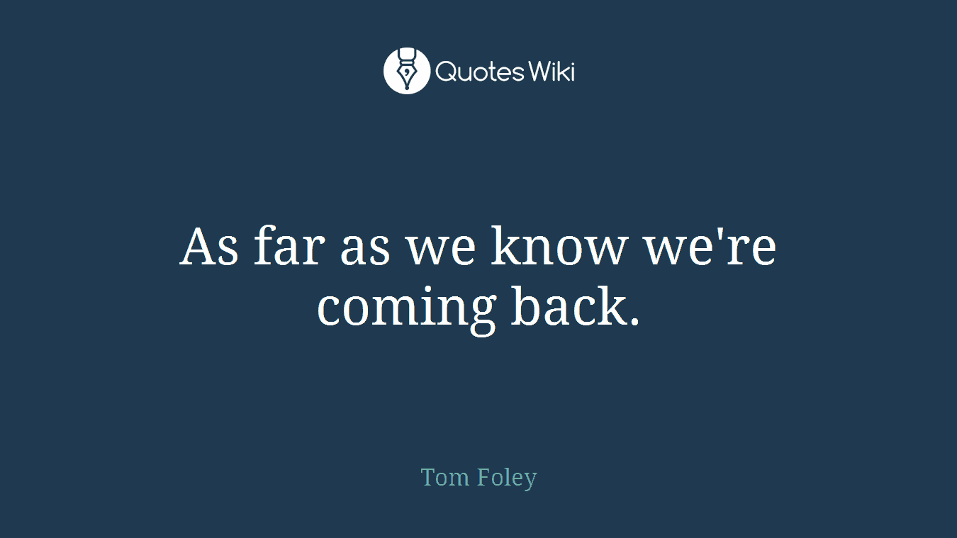 As far as we know we're coming back.