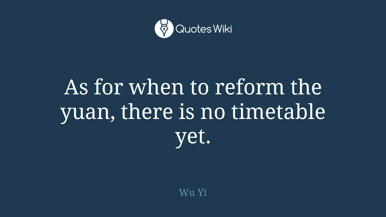 As for when to reform the yuan, there is no timetable yet.