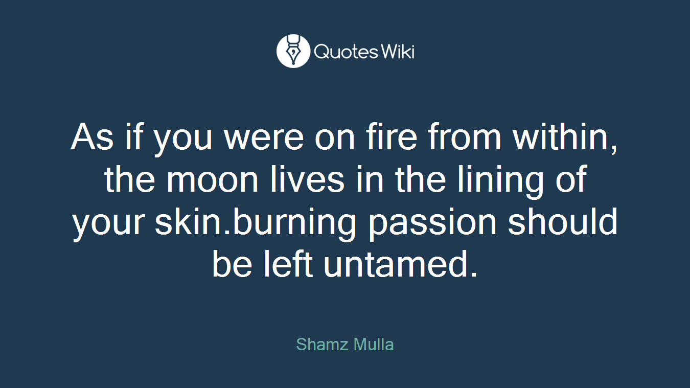 As if you were on fire from within, the moon lives in the lining of your skin.burning passion should be left untamed.