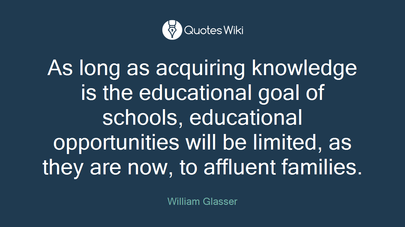 As long as acquiring knowledge is the educational goal of schools, educational opportunities will be limited, as they are now, to affluent families.