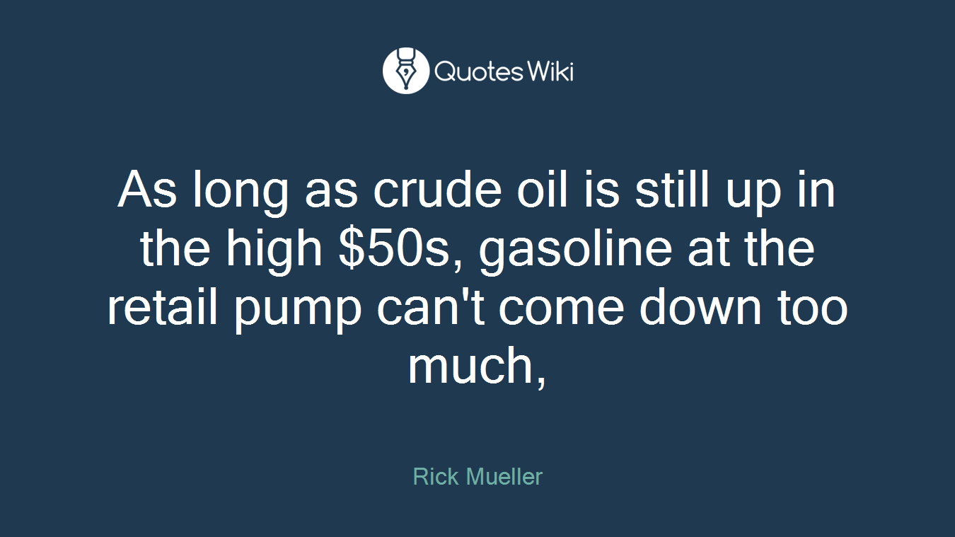 As long as crude oil is still up in the high $50s, gasoline at the retail pump can't come down too much,