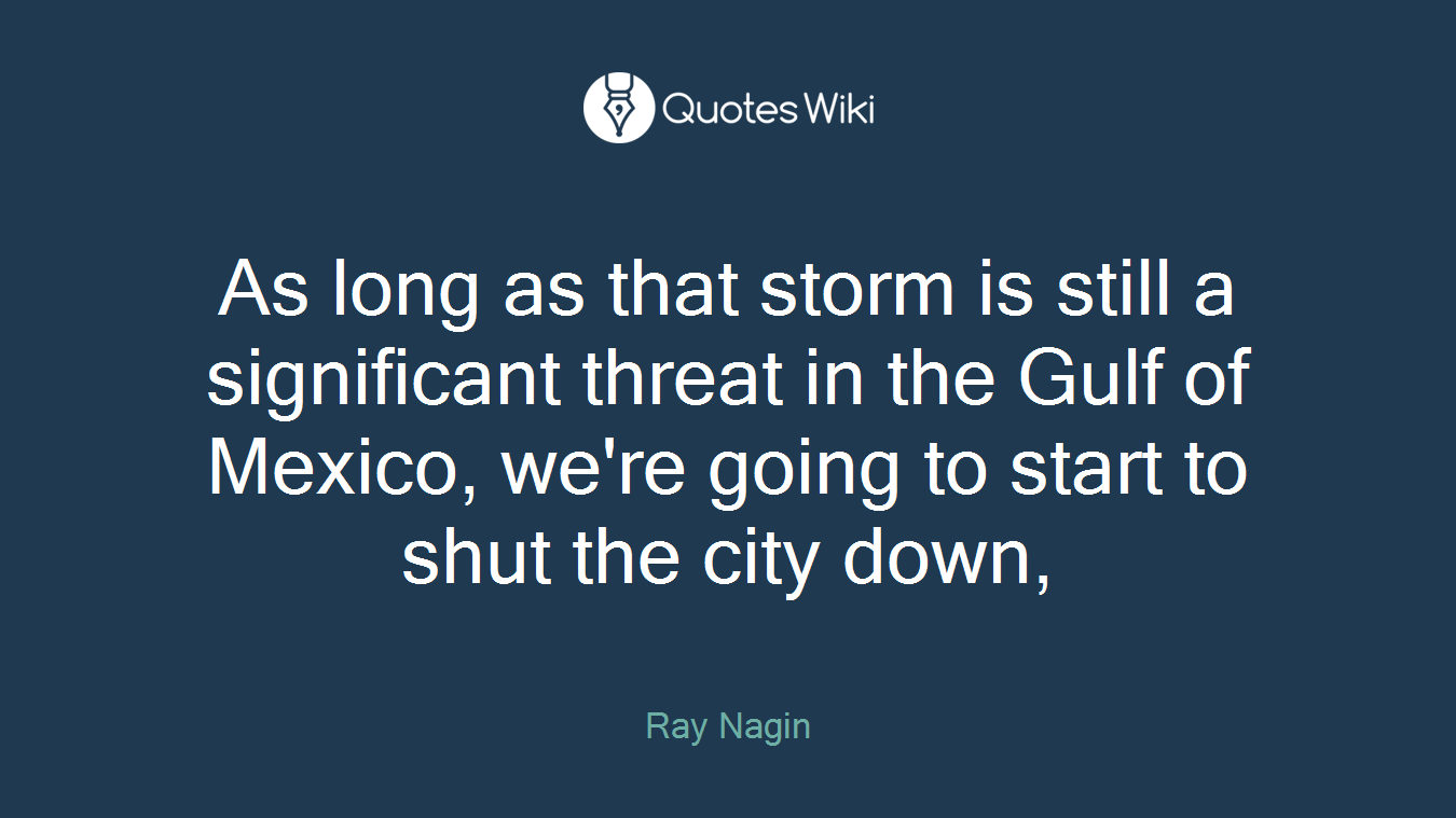 As long as that storm is still a significant threat in the Gulf of Mexico, we're going to start to shut the city down,