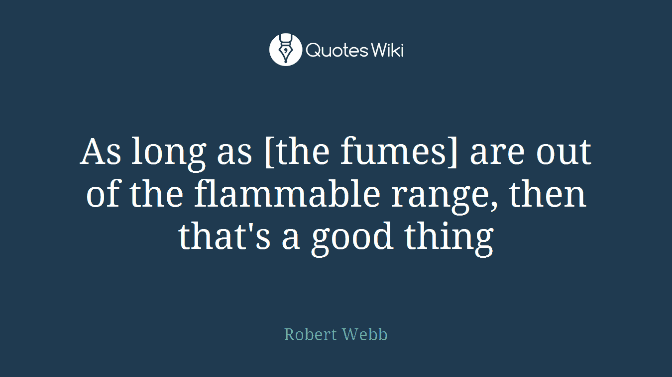 As long as [the fumes] are out of the flammable range, then that's a good thing