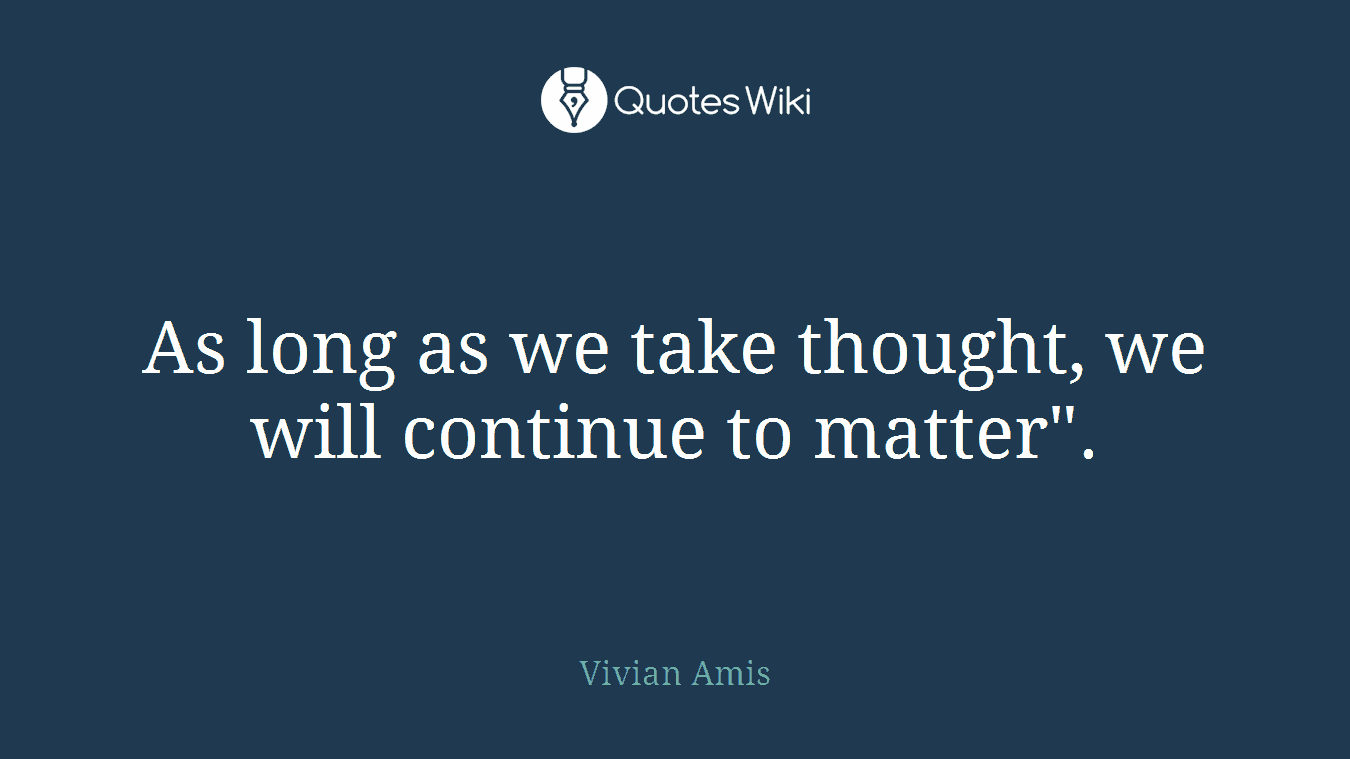 As long as we take thought, we will continue to matter".