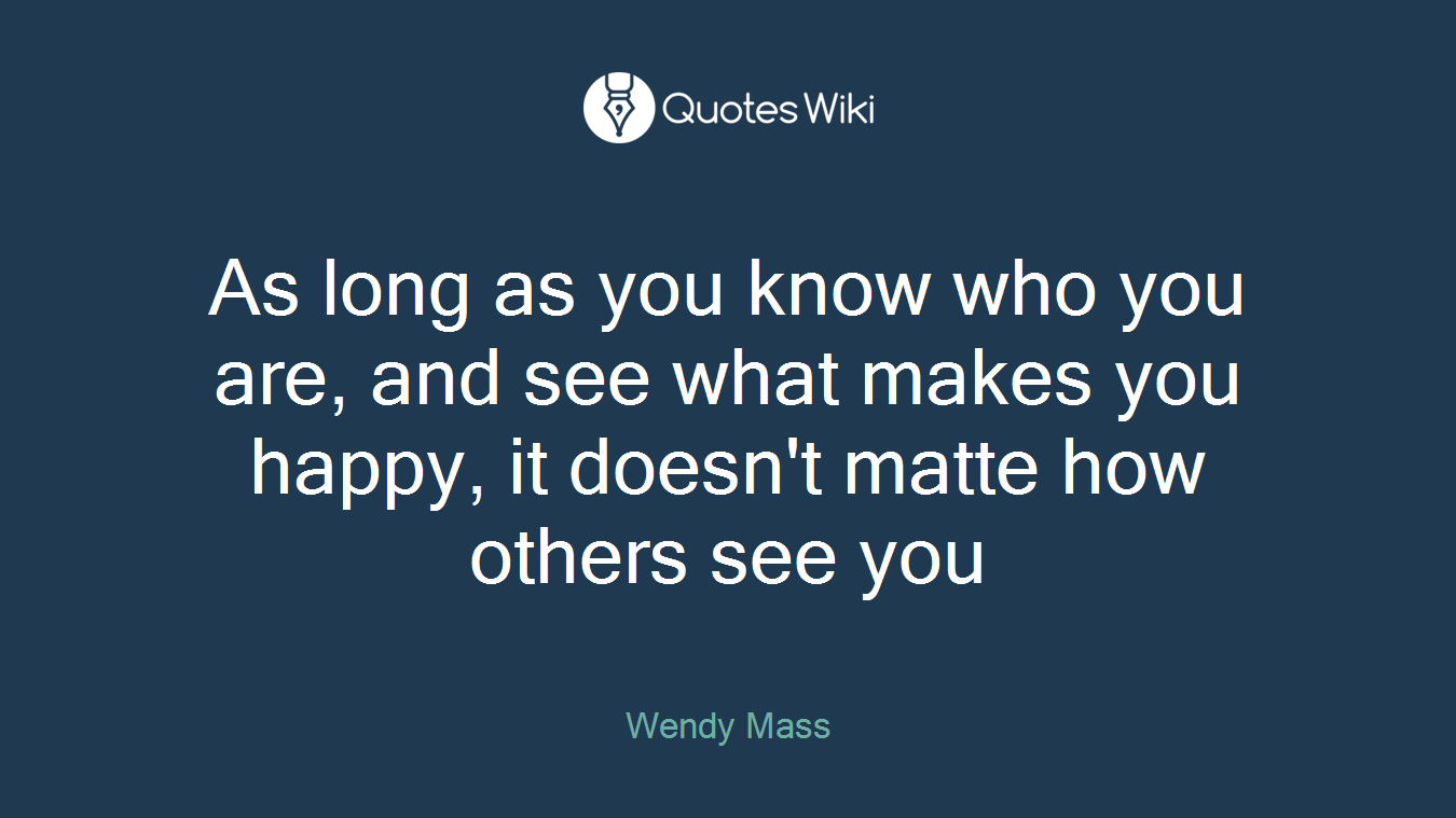 As long as you know who you are, and see what makes you happy, it doesn't matte how others see you