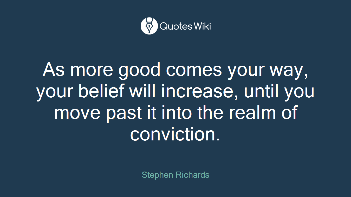 As more good comes your way, your belief will increase, until you move past it into the realm of conviction.