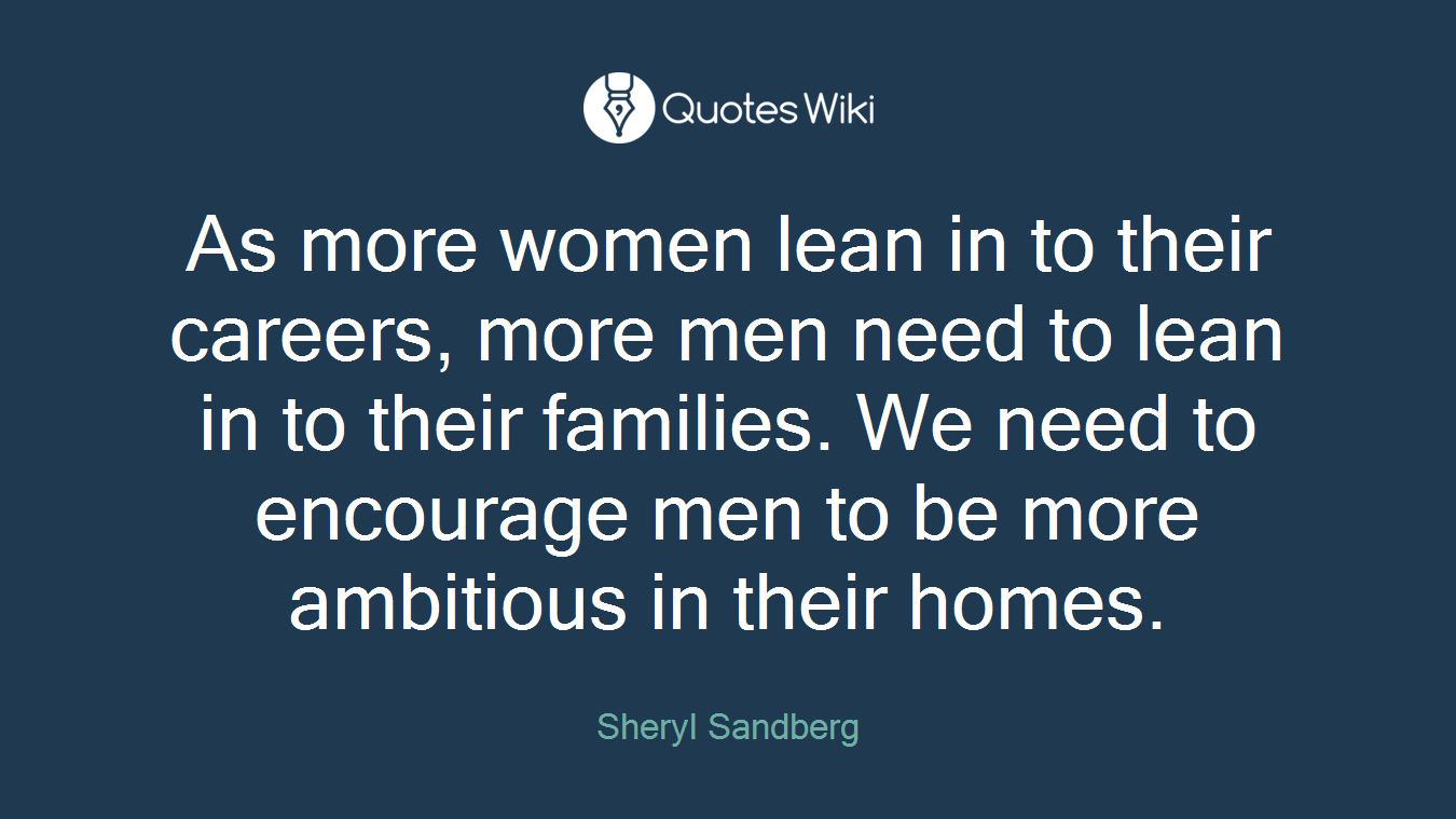 As more women lean in to their careers, more men need to lean in to their families. We need to encourage men to be more ambitious in their homes.