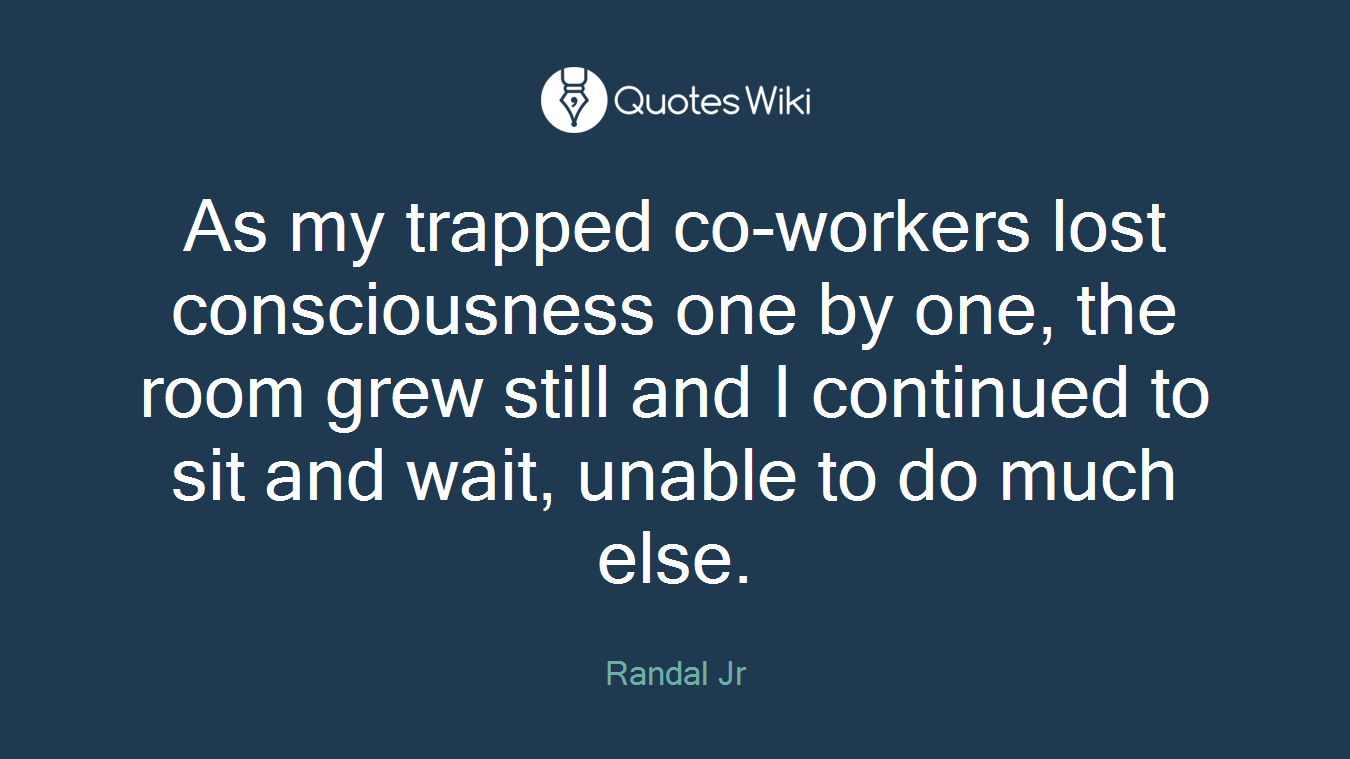 As my trapped co-workers lost consciousness one by one, the room grew still and I continued to sit and wait, unable to do much else.
