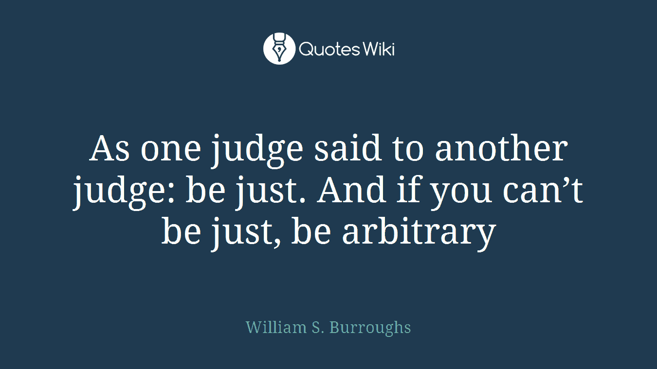 As one judge said to another judge: be just. And if you can’t be just, be arbitrary