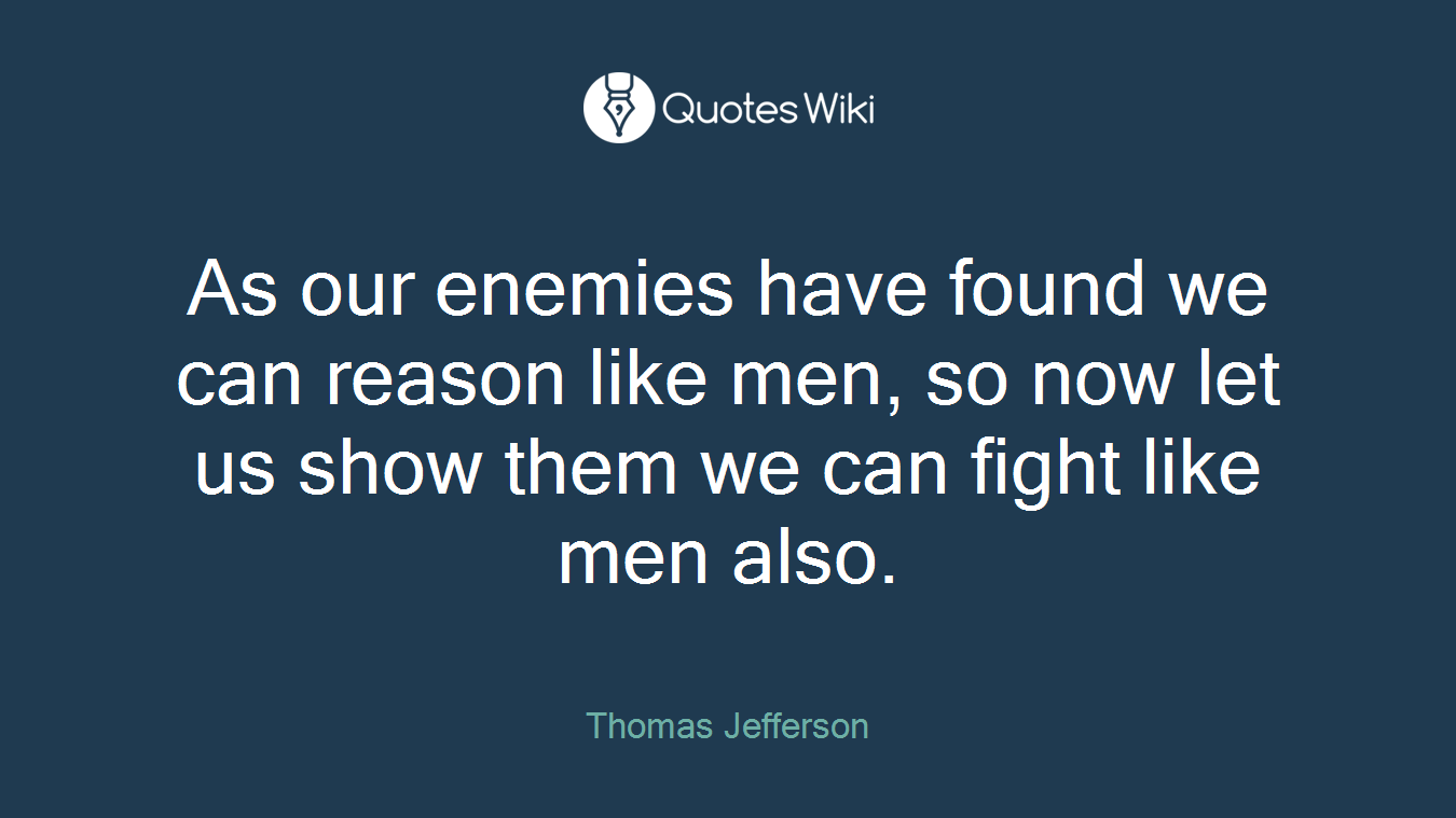 As our enemies have found we can reason like men, so now let us show them we can fight like men also.