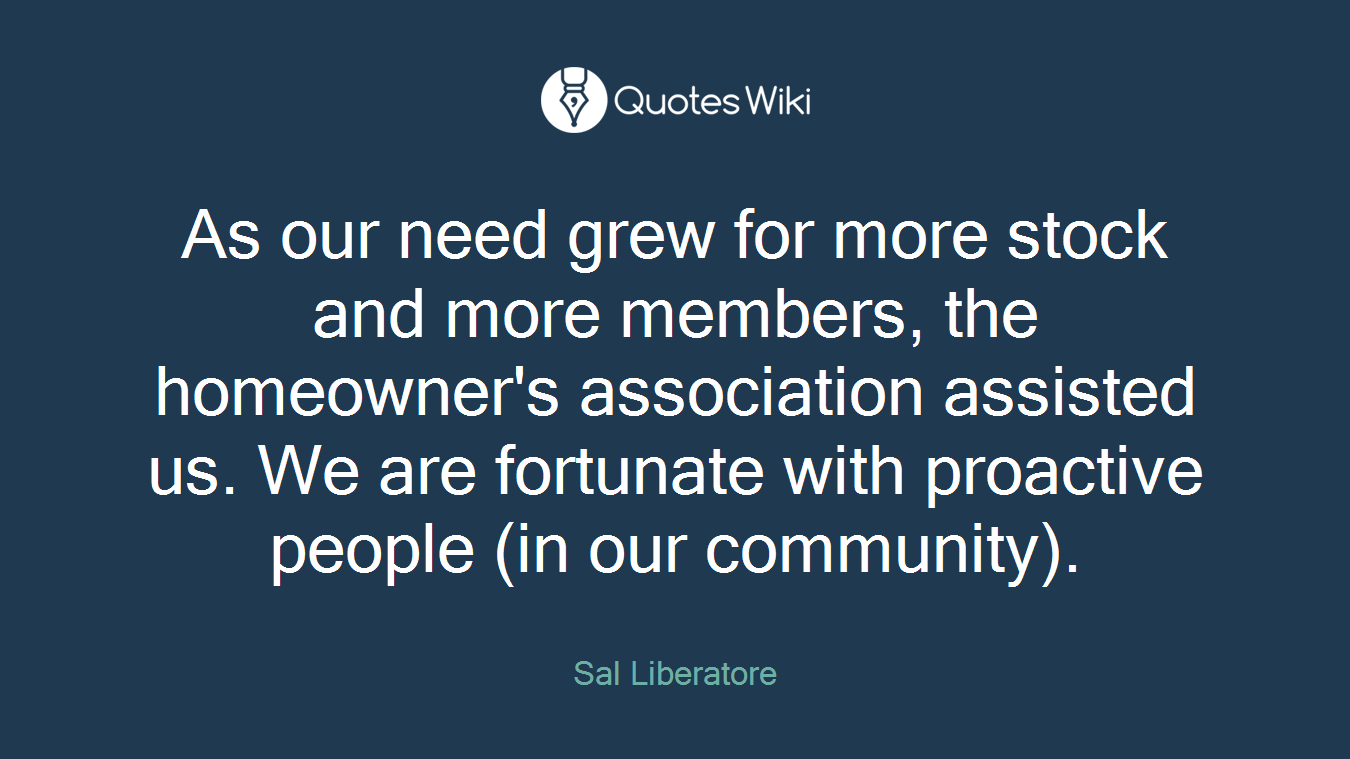 As our need grew for more stock and more members, the homeowner's association assisted us. We are fortunate with proactive people (in our community).