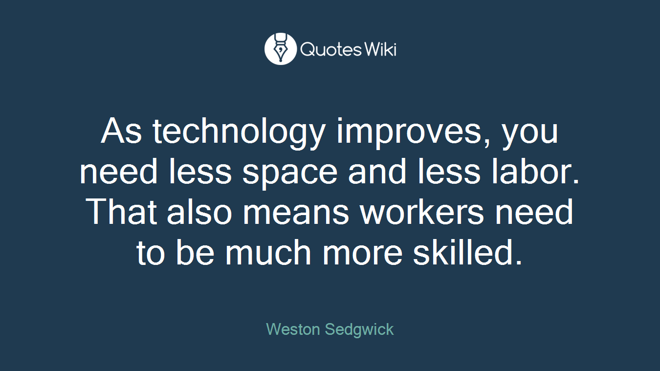 As technology improves, you need less space and less labor. That also means workers need to be much more skilled.