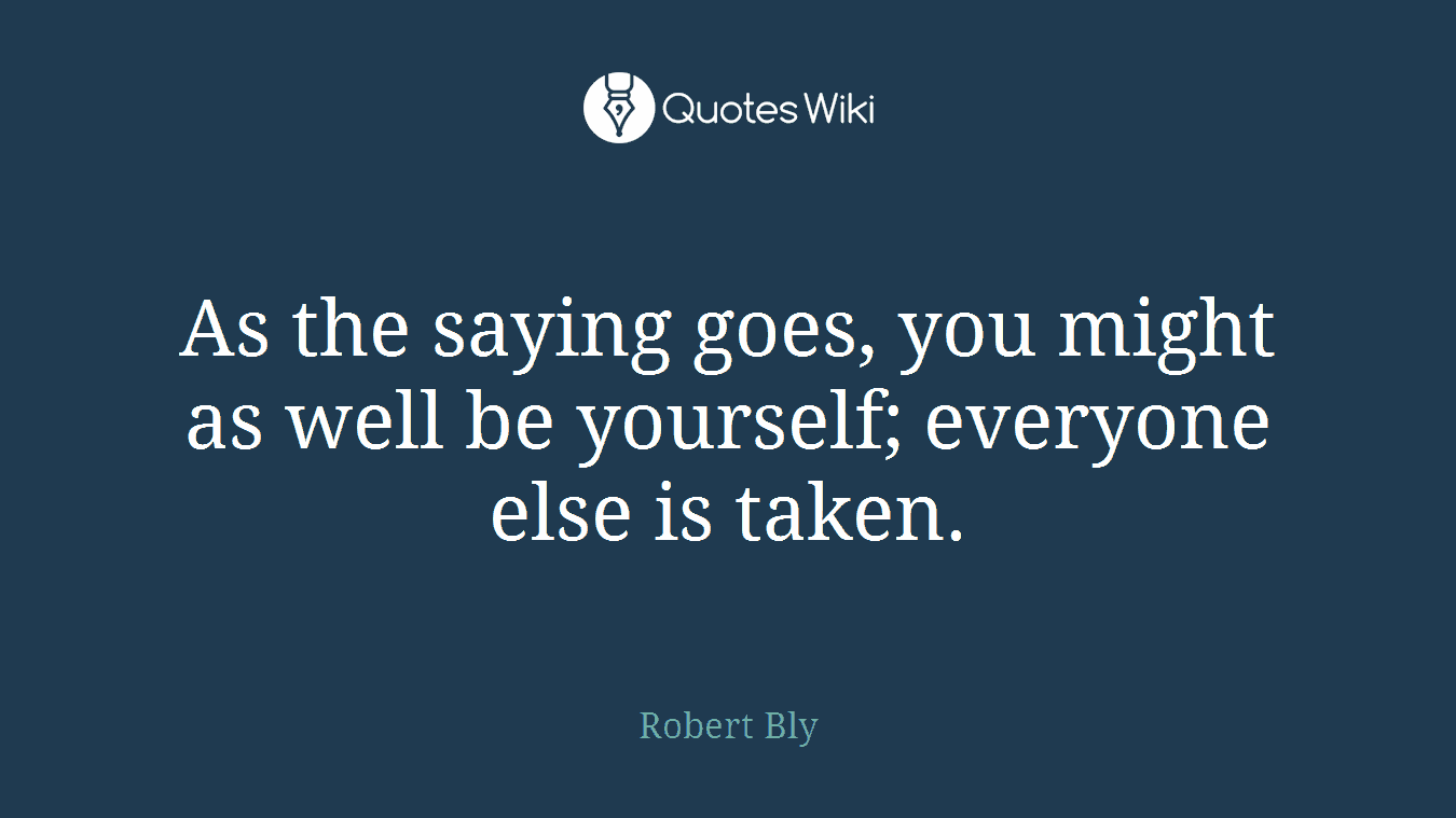As the saying goes, you might as well be yourself; everyone else is taken.