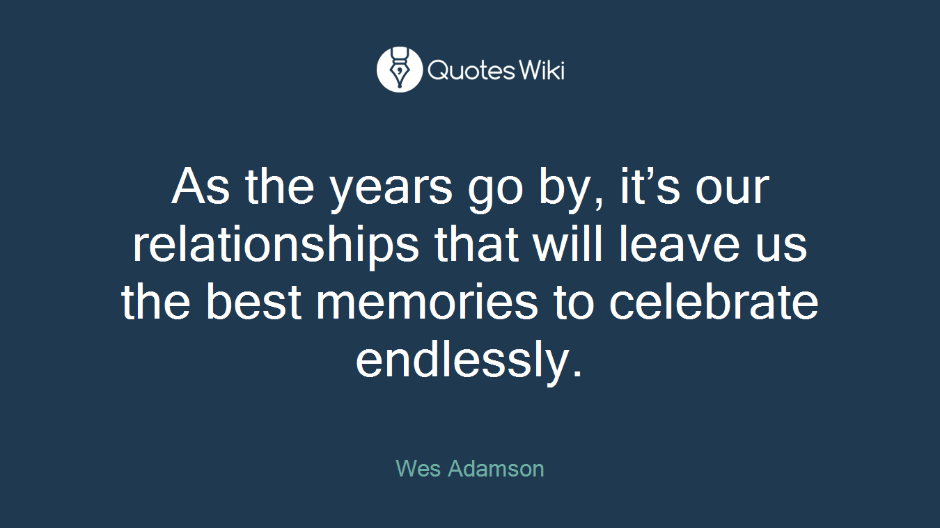 As the years go by, it’s our relationships that will leave us the best memories to celebrate endlessly.