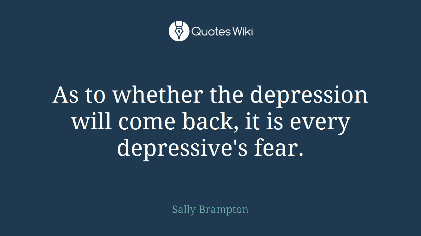 As to whether the depression will come back, it is every depressive's fear.