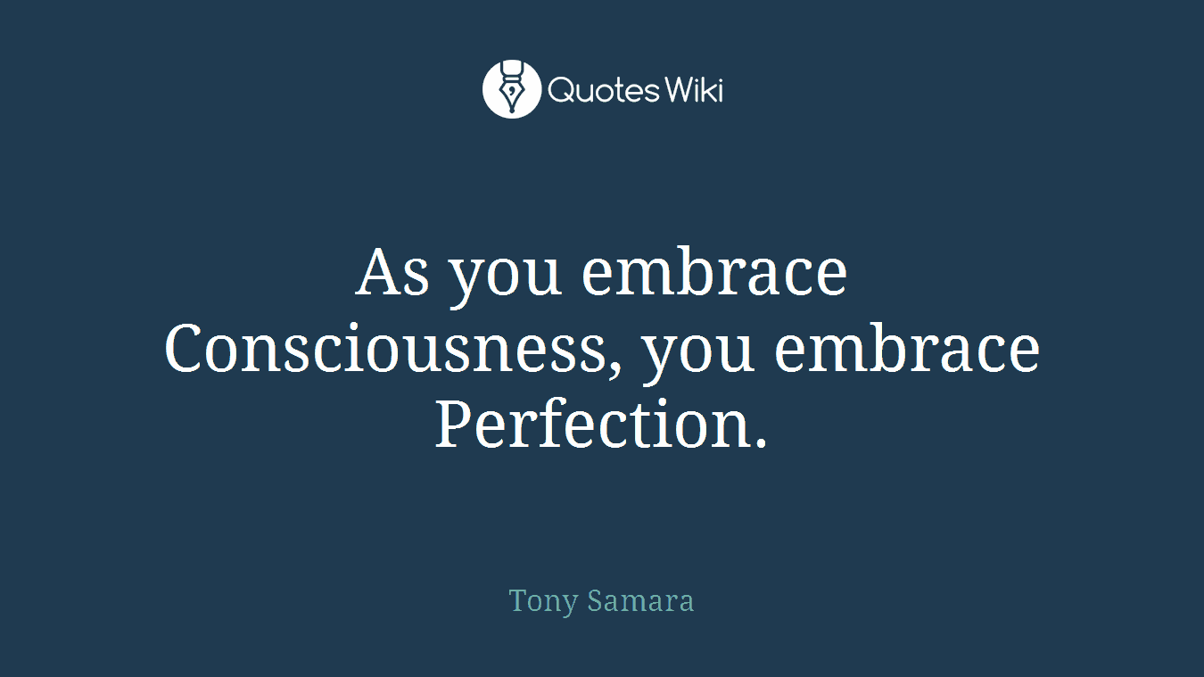 As you embrace Consciousness, you embrace Perfection.