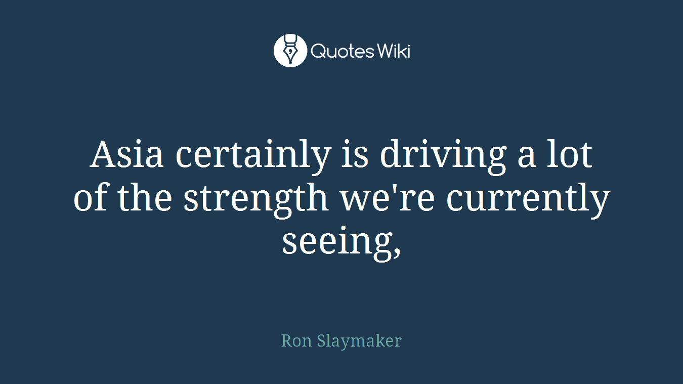 Asia certainly is driving a lot of the strength we're currently seeing,