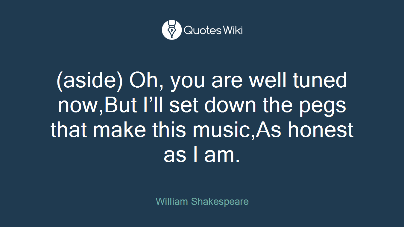 (aside) Oh, you are well tuned now,But I’ll set down the pegs that make this music,As honest as I am.