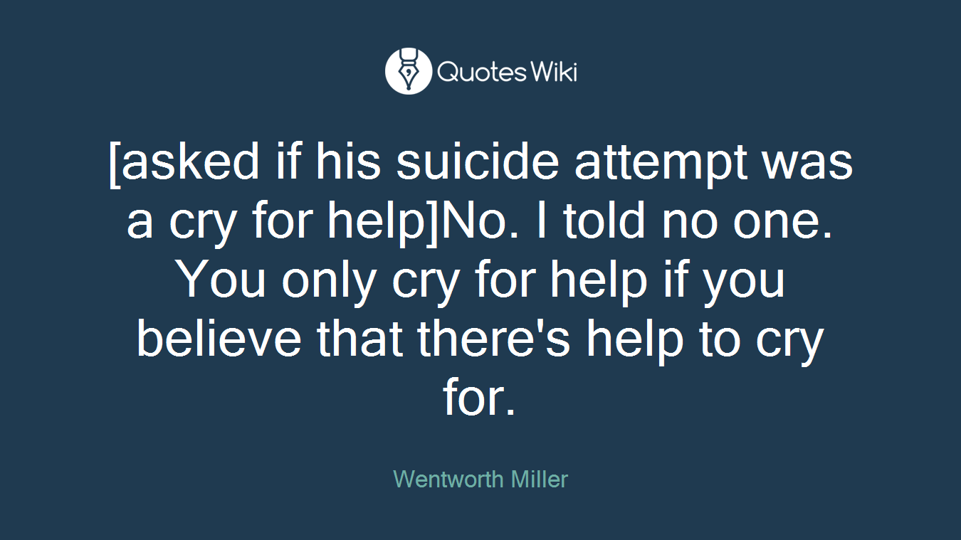 [asked if his suicide attempt was a cry for help]No. I told no one. You only cry for help if you believe that there's help to cry for.