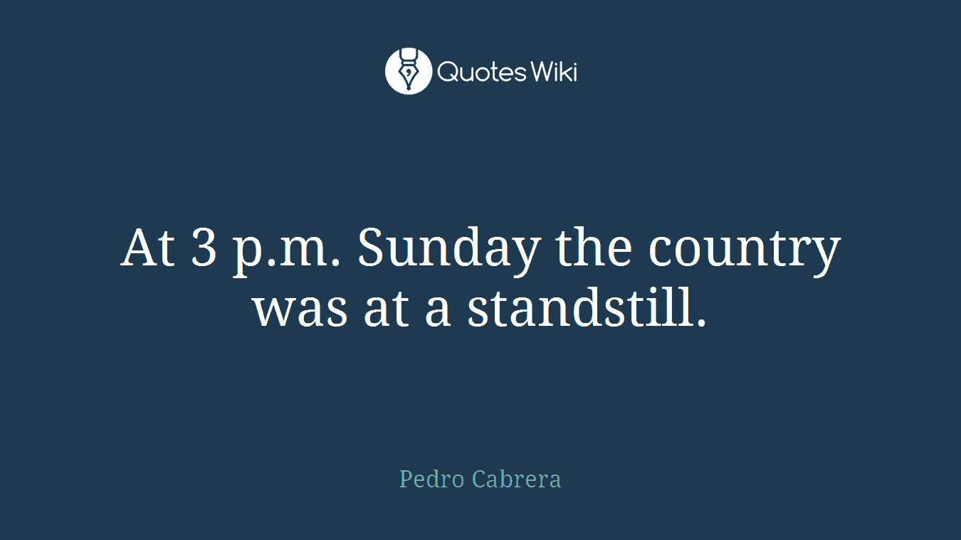 At 3 p.m. Sunday the country was at a standstill.