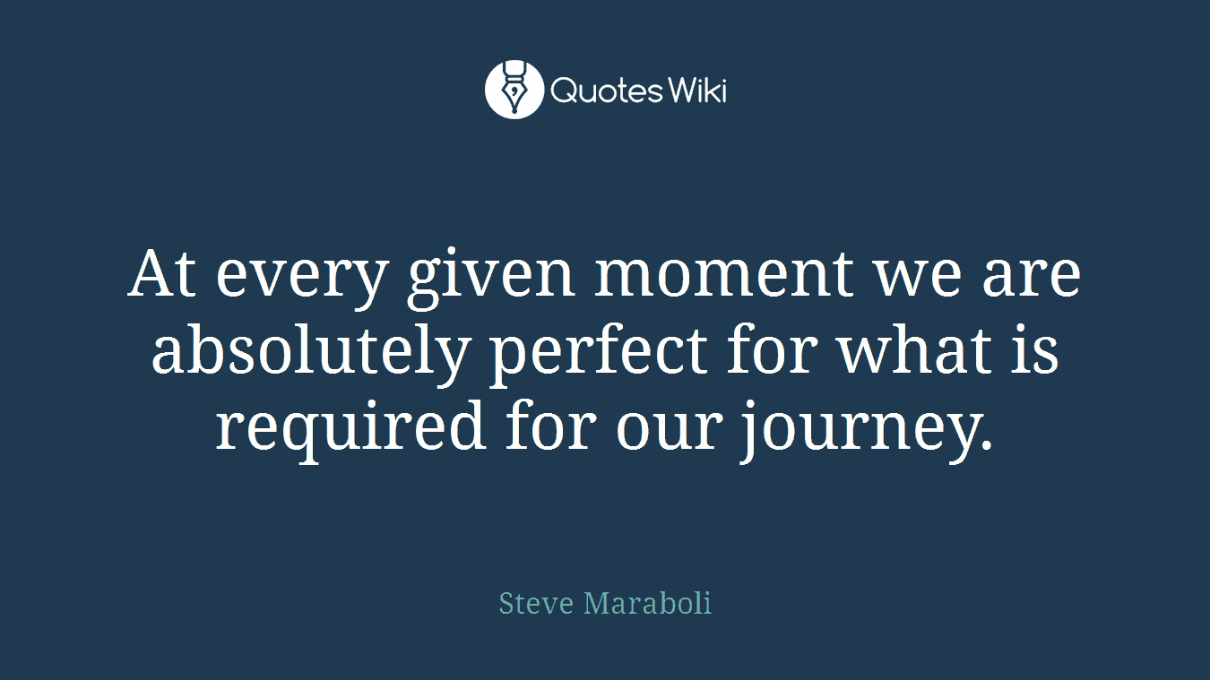 At every given moment we are absolutely perfect for what is required for our journey.