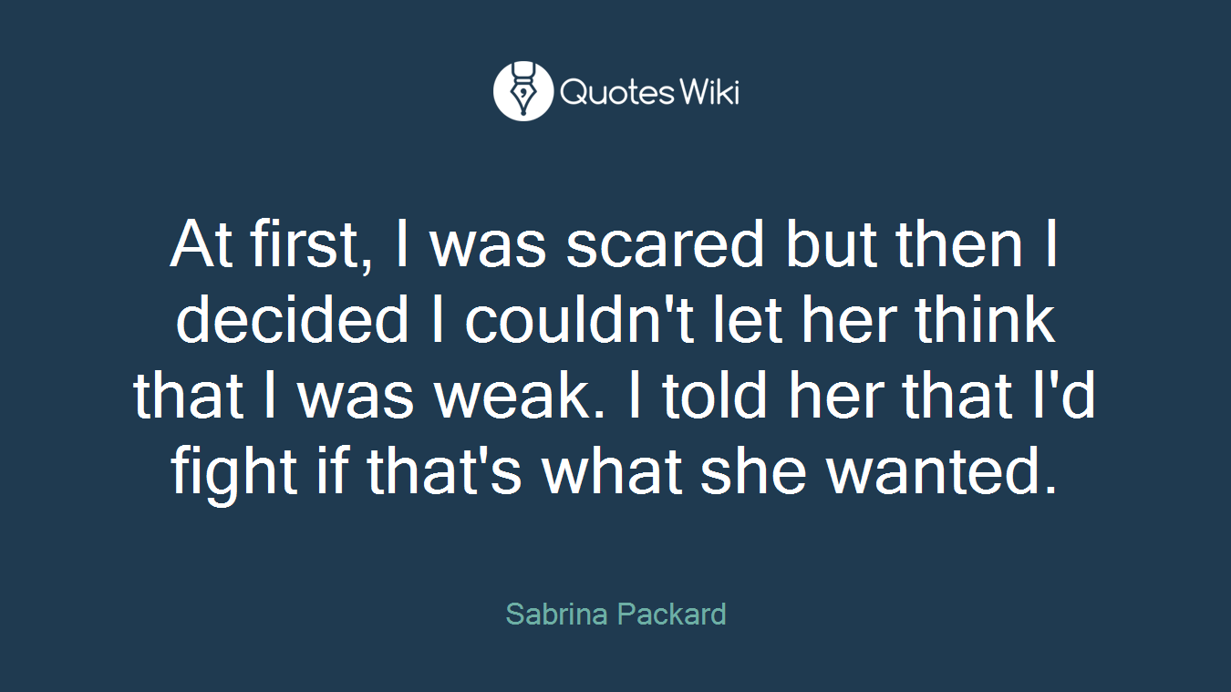 At first, I was scared but then I decided I couldn't let her think that I was weak. I told her that I'd fight if that's what she wanted.