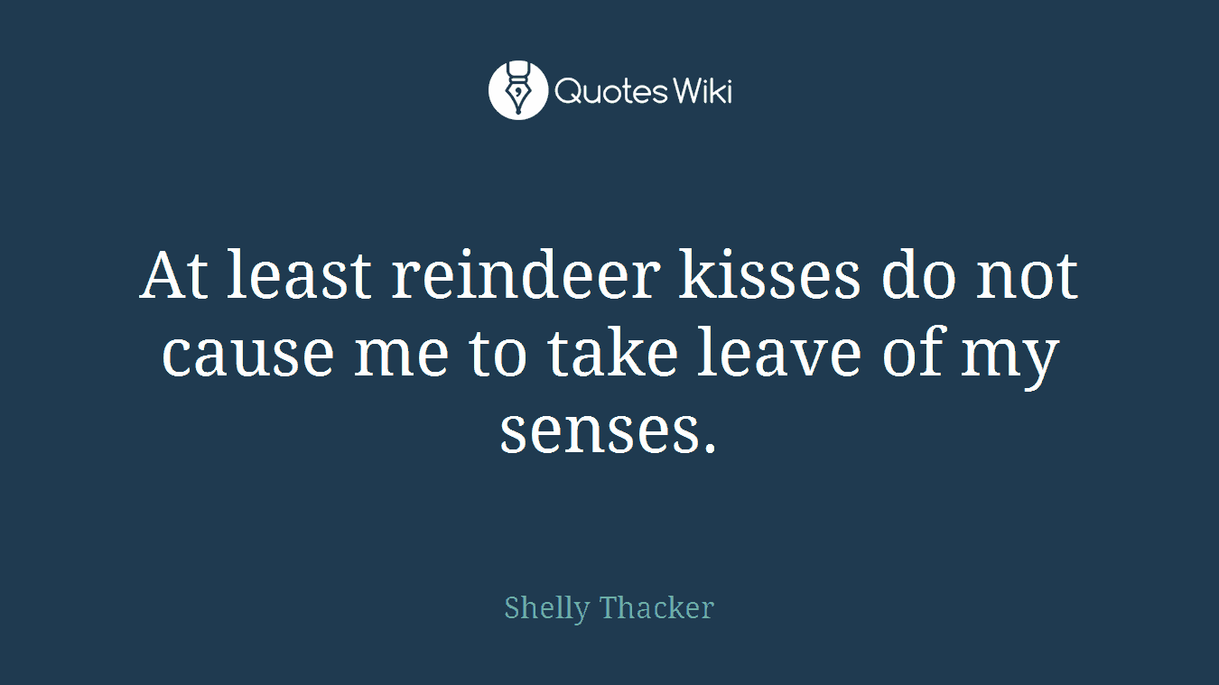 At least reindeer kisses do not cause me to take leave of my senses.