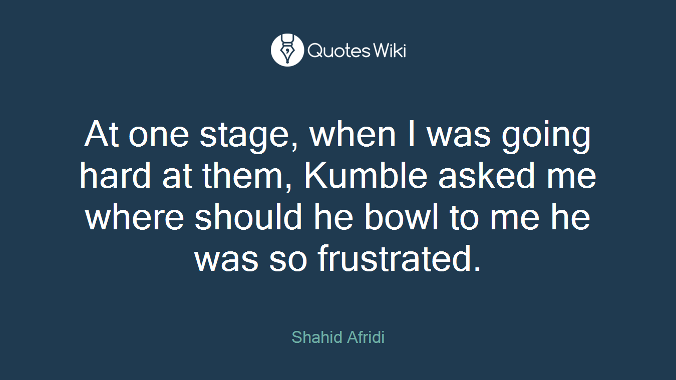 At one stage, when I was going hard at them, Kumble asked me where should he bowl to me he was so frustrated.