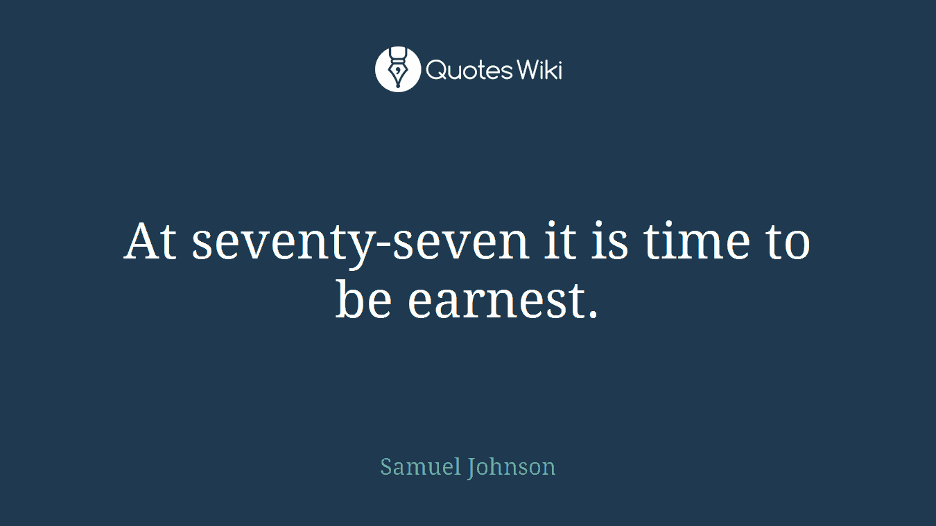 At seventy-seven it is time to be earnest.