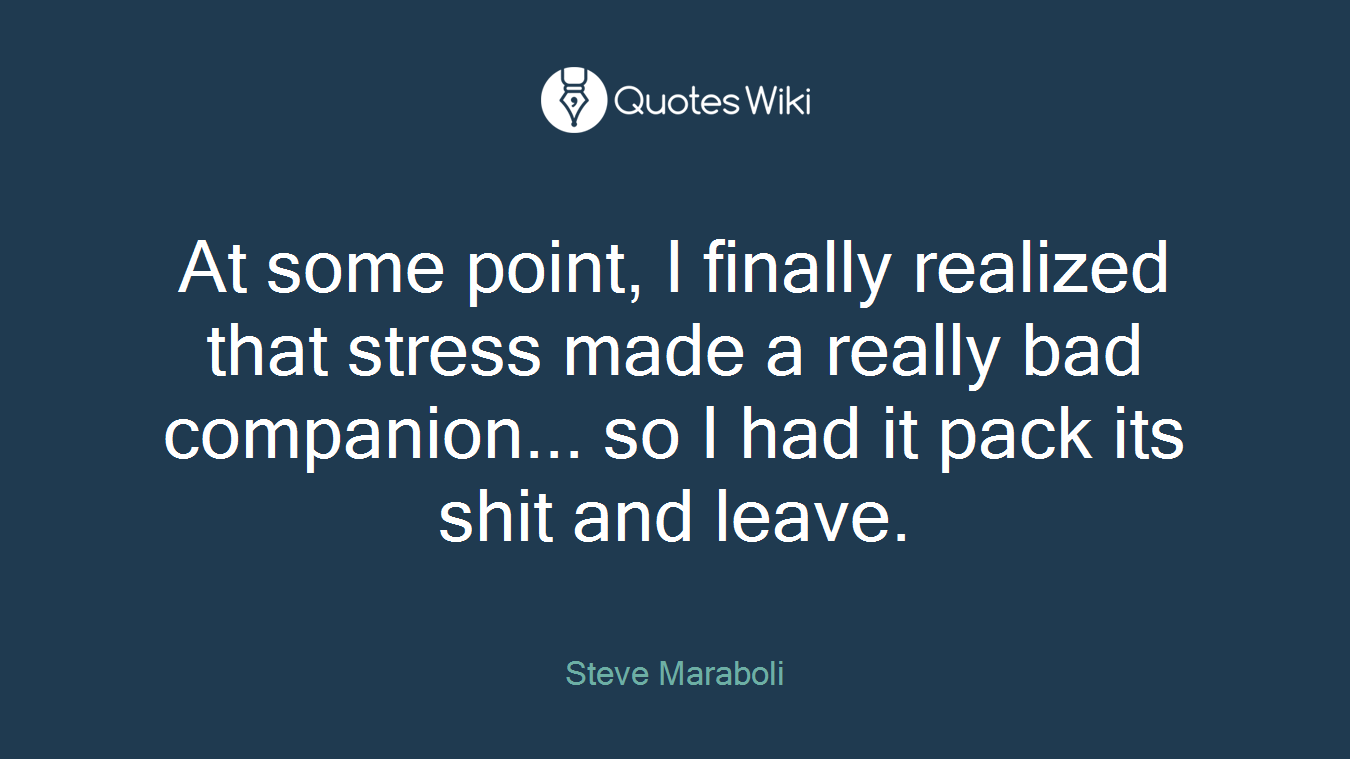 At some point, I finally realized that stress made a really bad companion... so I had it pack its shit and leave.
