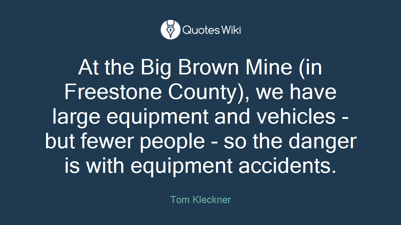At the Big Brown Mine (in Freestone County), we have large equipment and vehicles - but fewer people - so the danger is with equipment accidents.