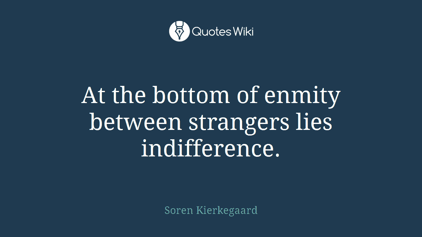 At the bottom of enmity between strangers lies indifference.