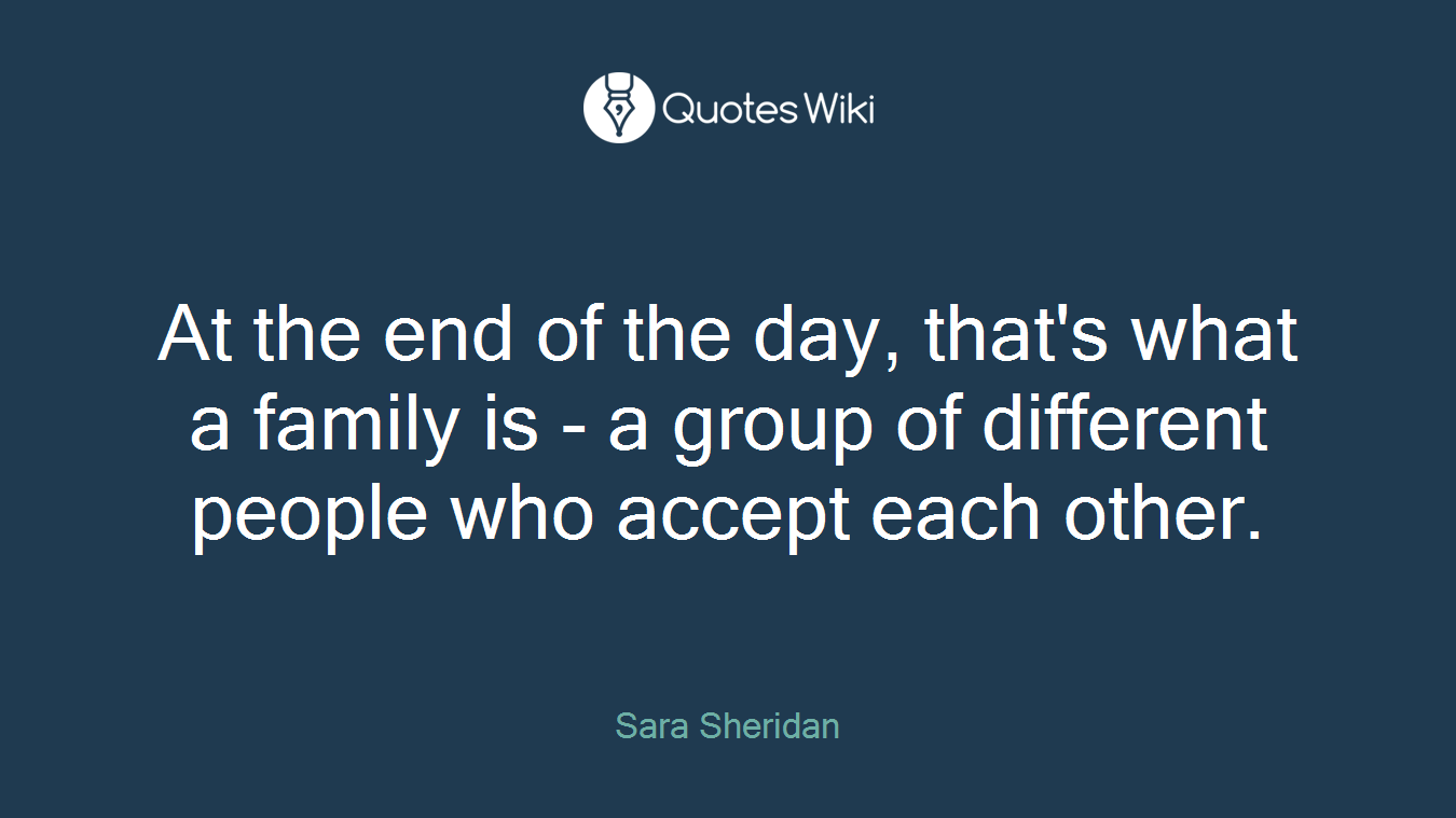 At the end of the day, that's what a family is - a group of different people who accept each other.