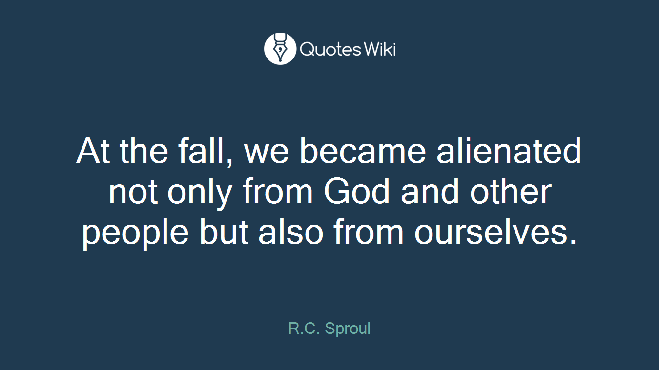 At the fall, we became alienated not only from God and other people but also from ourselves.