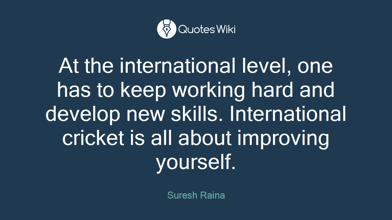 At the international level, one has to keep working hard and develop new skills. International cricket is all about improving yourself.