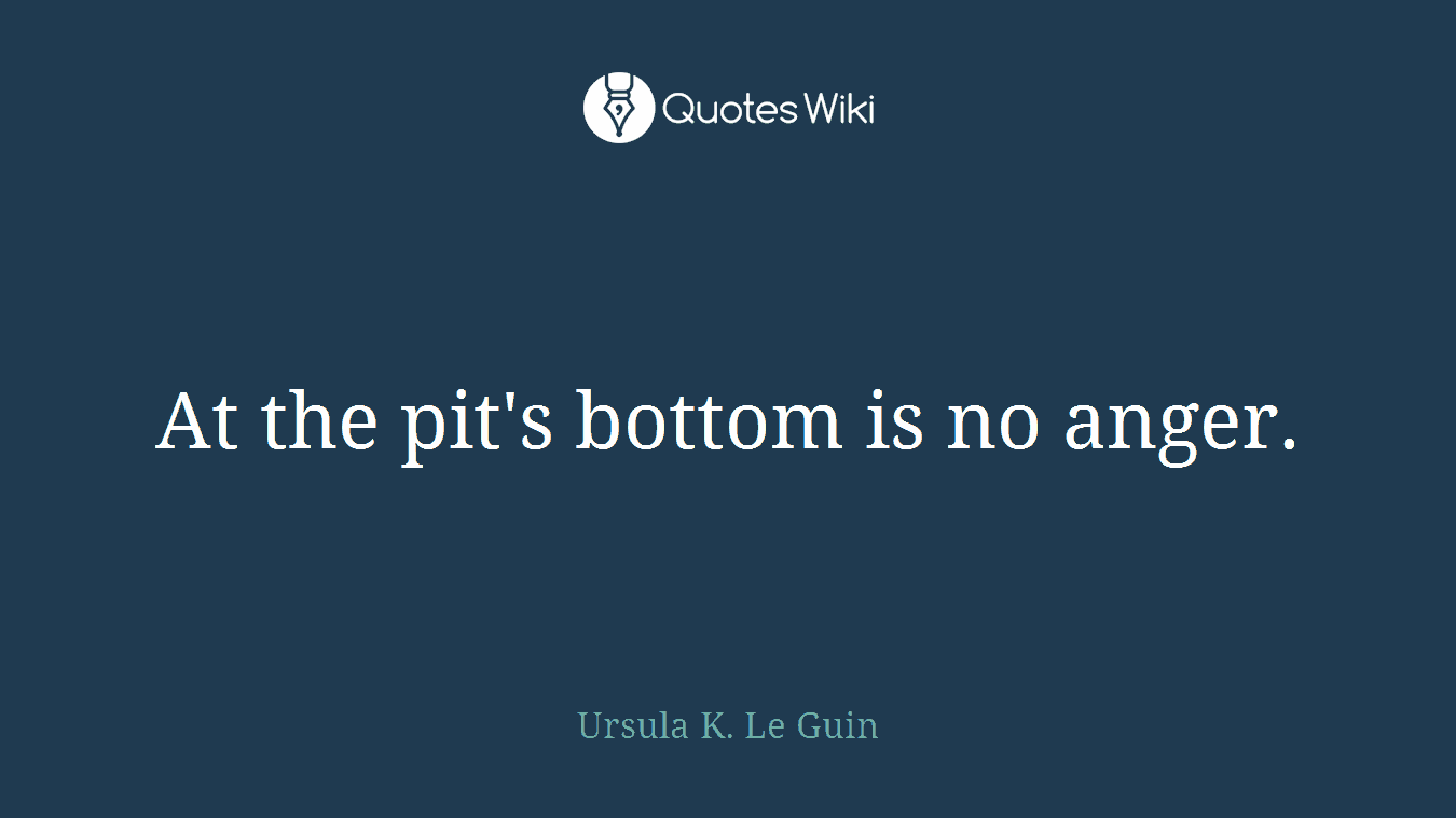 At the pit's bottom is no anger.