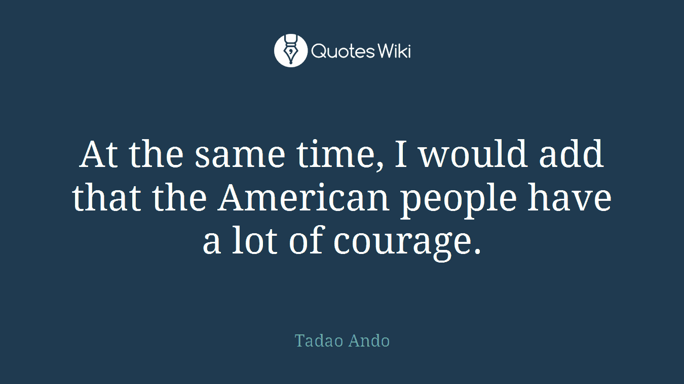 At the same time, I would add that the American people have a lot of courage.