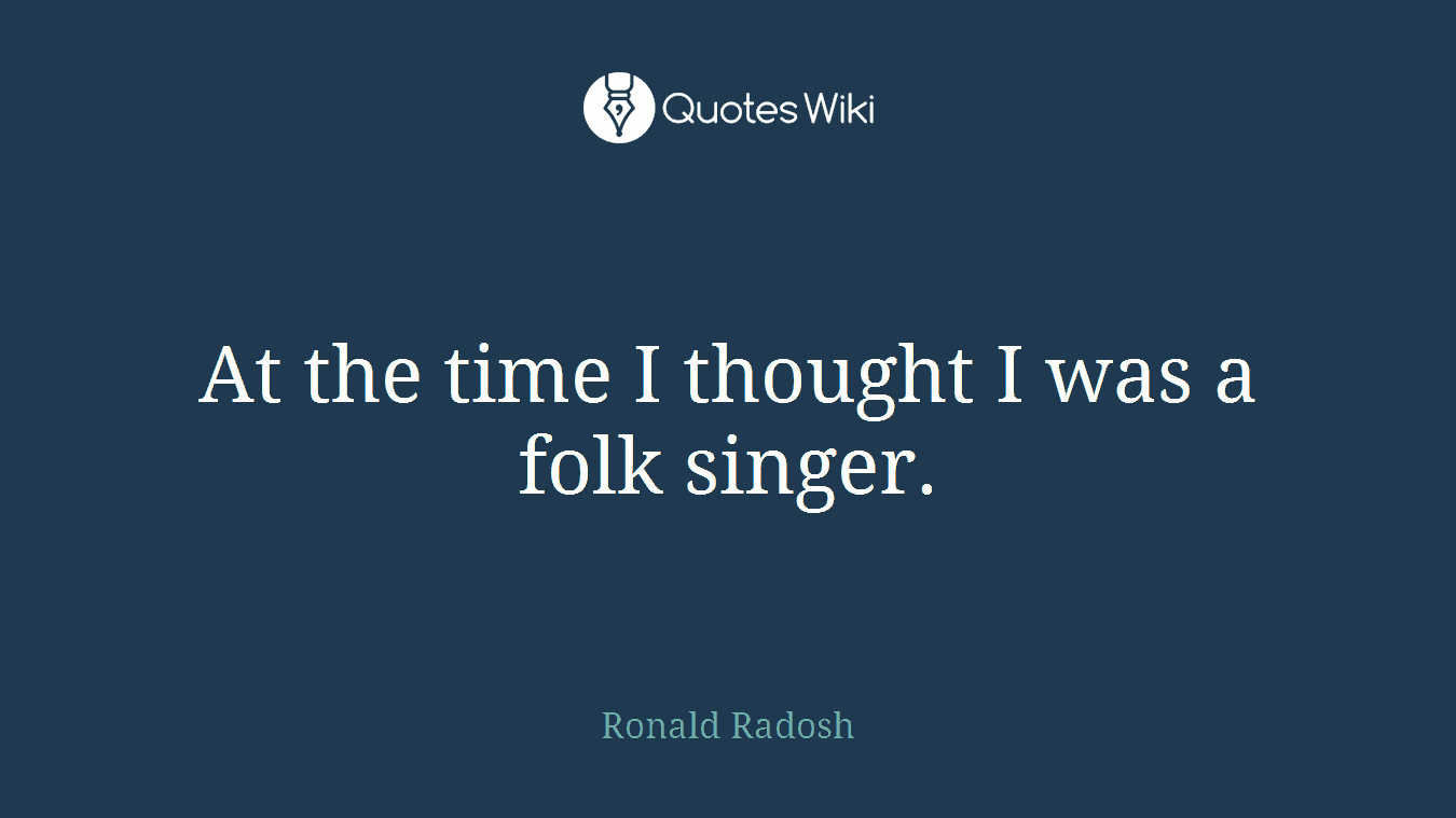 At the time I thought I was a folk singer.