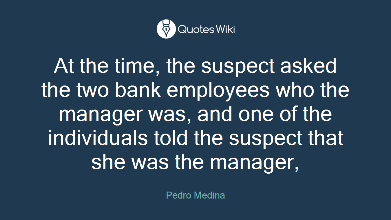 At the time, the suspect asked the two bank employees who the manager was, and one of the individuals told the suspect that she was the manager,