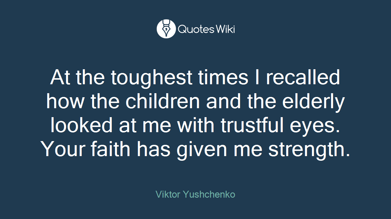 At the toughest times I recalled how the children and the elderly looked at me with trustful eyes. Your faith has given me strength.